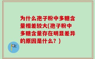 为什么孢子粉中多糖含量相差较大(孢子粉中多糖含量存在明显差异的原因是什么？)