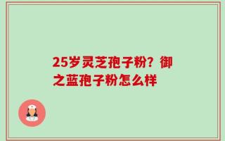 25岁灵芝孢子粉？御之蓝孢子粉怎么样
