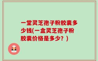 一堂灵芝孢子粉胶囊多少钱(一盒灵芝孢子粉胶囊价格是多少？)