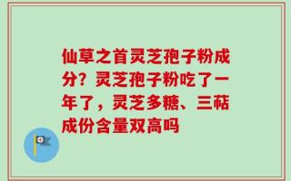 仙草之首灵芝孢子粉成分？灵芝孢子粉吃了一年了，灵芝多糖、三萜成份含量双高吗