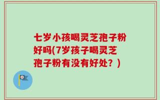七岁小孩喝灵芝孢子粉好吗(7岁孩子喝灵芝孢子粉有没有好处？)