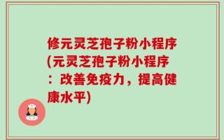 修元灵芝孢子粉小程序(元灵芝孢子粉小程序：改善免疫力，提高健康水平)