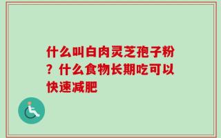什么叫白肉灵芝孢子粉？什么食物长期吃可以快速减肥