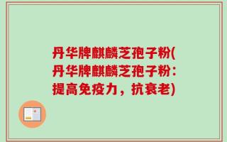 丹华牌麒麟芝孢子粉(丹华牌麒麟芝孢子粉：提高免疫力，抗衰老)