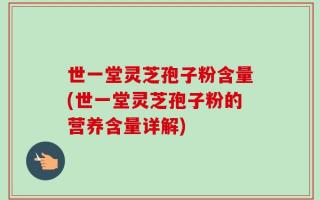 世一堂灵芝孢子粉含量(世一堂灵芝孢子粉的营养含量详解)
