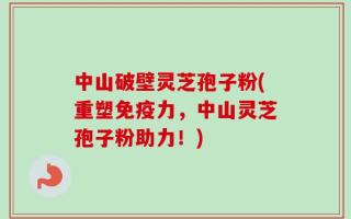 中山破壁灵芝孢子粉(重塑免疫力，中山灵芝孢子粉助力！)