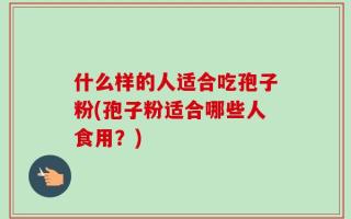 什么样的人适合吃孢子粉(孢子粉适合哪些人食用？)
