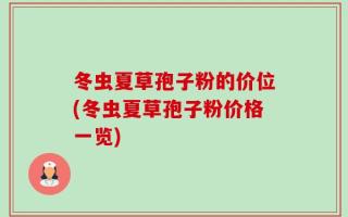 冬虫夏草孢子粉的价位(冬虫夏草孢子粉价格一览)