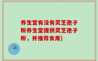 养生堂有没有灵芝孢子粉养生堂提供灵芝孢子粉，并推荐食用)