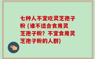 七种人不宜吃灵芝孢子粉 (谁不适合食用灵芝孢子粉？不宜食用灵芝孢子粉的人群)