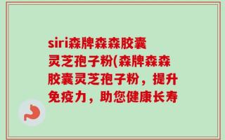 siri森牌森森胶囊灵芝孢子粉(森牌森森胶囊灵芝孢子粉，提升免疫力，助您健康长寿