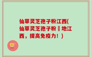 仙草灵芝孢子粉江西(仙草灵芝孢子粉產地江西，提高免疫力！)