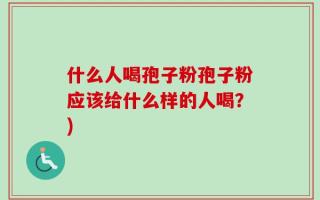什么人喝孢子粉孢子粉应该给什么样的人喝？)