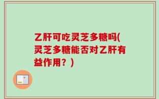 乙肝可吃灵芝多糖吗(灵芝多糖能否对乙肝有益作用？)