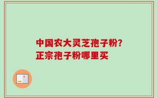 中国农大灵芝孢子粉？正宗孢子粉哪里买