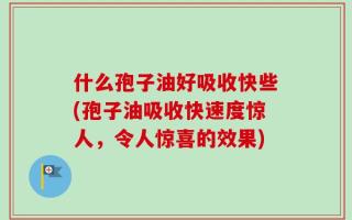 什么孢子油好吸收快些(孢子油吸收快速度惊人，令人惊喜的效果)