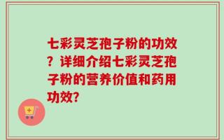 七彩灵芝孢子粉的功效？详细介绍七彩灵芝孢子粉的营养价值和药用功效？