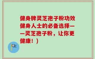 健身牌灵芝孢子粉功效健身人士的必备选择——灵芝孢子粉，让你更健康！)