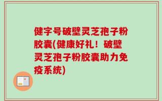 健字号破壁灵芝孢子粉胶囊(健康好礼！破壁灵芝孢子粉胶囊助力免疫系统)