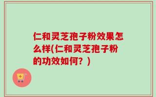 仁和灵芝孢子粉效果怎么样(仁和灵芝孢子粉的功效如何？)