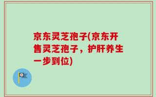 京东灵芝孢子(京东开售灵芝孢子，护肝养生一步到位)