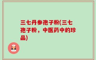 三七丹参孢子粉(三七孢子粉，中医药中的珍品)