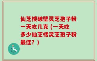 仙芝楼破壁灵芝孢子粉一天吃几克 (一天吃多少仙芝楼灵芝孢子粉最佳？)
