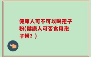 健康人可不可以喝孢子粉(健康人可否食用孢子粉？)