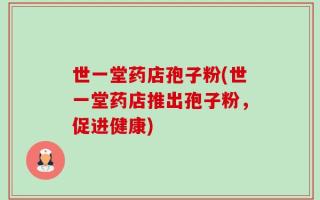 世一堂药店孢子粉(世一堂药店推出孢子粉，促进健康)