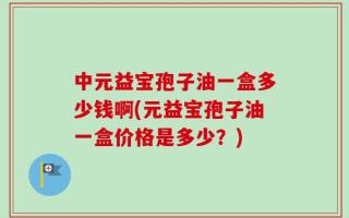 中元益宝孢子油一盒多少钱啊(元益宝孢子油一盒价格是多少？)