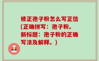 修正孢子粉怎么写正信(正确拼写：孢子粉。新标题：孢子粉的正确写法及解释。)