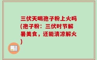 三伏天喝孢子粉上火吗(孢子粉：三伏时节解暑美食，还能清凉解火)