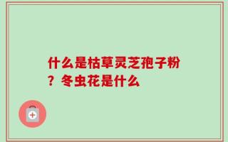 什么是枯草灵芝孢子粉？冬虫花是什么