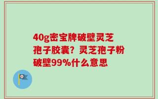 40g密宝牌破壁灵芝孢子胶囊？灵芝孢子粉破壁99%什么意思