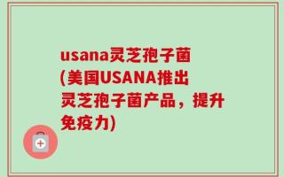 usana灵芝孢子菌(美国USANA推出灵芝孢子菌产品，提升免疫力)