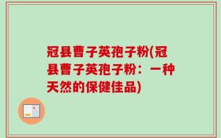 冠县曹子英孢子粉(冠县曹子英孢子粉：一种天然的保健佳品)
