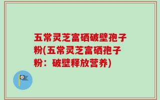 五常灵芝富硒破壁孢子粉(五常灵芝富硒孢子粉：破壁释放营养)