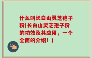 什么叫长白山灵芝孢子粉(长白山灵芝孢子粉的功效及其应用，一个全面的介绍！)