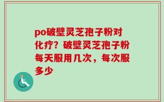 po破壁灵芝孢子粉对化疗？破壁灵芝孢子粉每天服用几次，每次服多少