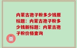 内蒙古孢子粉多少钱原标题：内蒙古孢子粉多少钱新标题：内蒙古孢子粉价格查询