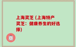 上海灵芝 (上海特产灵芝：健康养生的好选择)