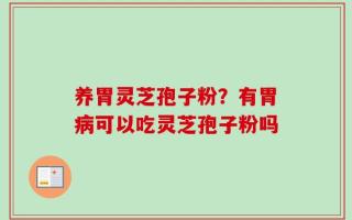 养胃灵芝孢子粉？有胃病可以吃灵芝孢子粉吗