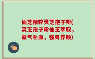 仙芝精粹灵芝孢子粉(灵芝孢子粉仙芝萃取，益气补血，强身养颜)