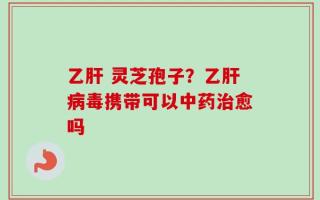乙肝 灵芝孢子？乙肝病毒携带可以中药治愈吗