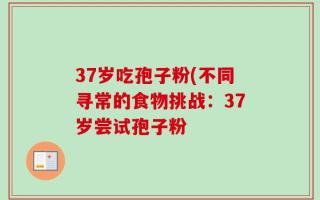 37岁吃孢子粉(不同寻常的食物挑战：37岁尝试孢子粉