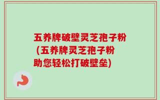 五养牌破壁灵芝孢子粉 (五养牌灵芝孢子粉助您轻松打破壁垒)