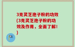 3克灵芝孢子粉的功效(3克灵芝孢子粉的功效及作用，全面了解！)
