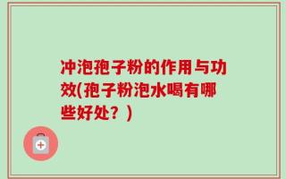 冲泡孢子粉的作用与功效(孢子粉泡水喝有哪些好处？)