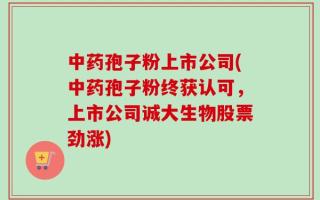 中药孢子粉上市公司(中药孢子粉终获认可，上市公司诚大生物股票劲涨)