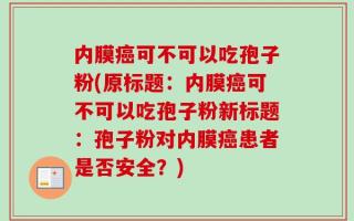 内膜癌可不可以吃孢子粉(原标题：内膜癌可不可以吃孢子粉新标题：孢子粉对内膜癌患者是否安全？)